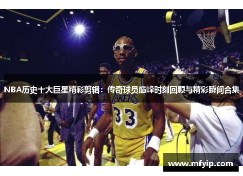 NBA历史十大巨星精彩剪辑：传奇球员巅峰时刻回顾与精彩瞬间合集
