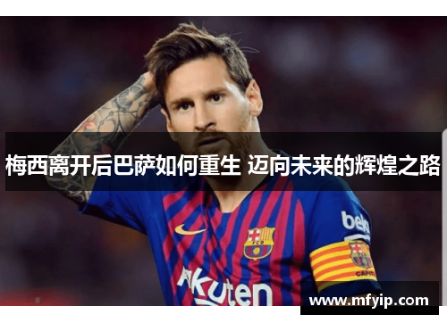 梅西离开后巴萨如何重生 迈向未来的辉煌之路