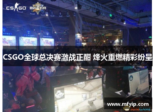CSGO全球总决赛激战正酣 烽火重燃精彩纷呈