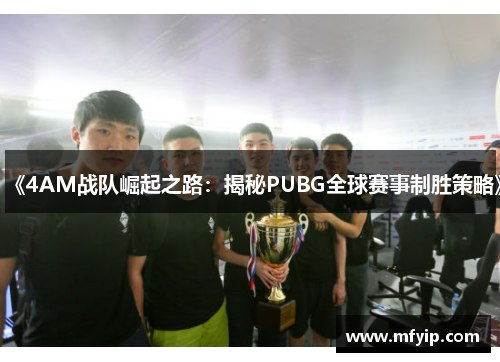 《4AM战队崛起之路：揭秘PUBG全球赛事制胜策略》