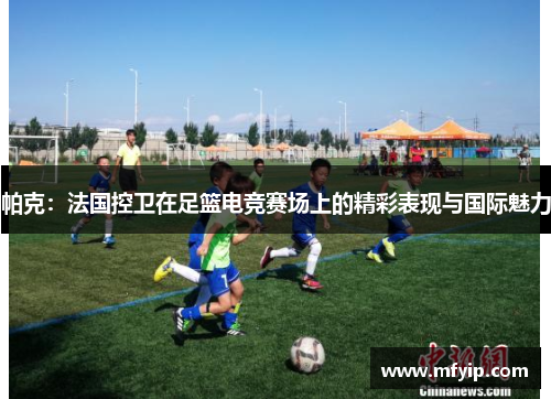 帕克：法国控卫在足篮电竞赛场上的精彩表现与国际魅力