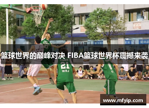 篮球世界的巅峰对决 FIBA篮球世界杯震撼来袭
