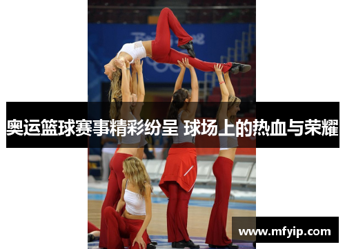 奥运篮球赛事精彩纷呈 球场上的热血与荣耀