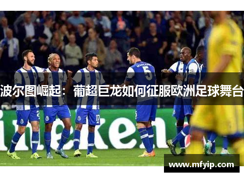 波尔图崛起：葡超巨龙如何征服欧洲足球舞台