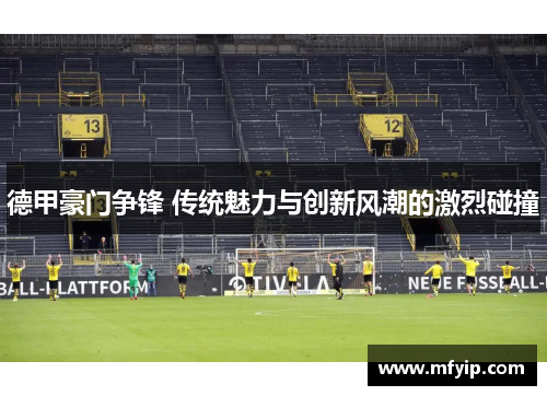 德甲豪门争锋 传统魅力与创新风潮的激烈碰撞