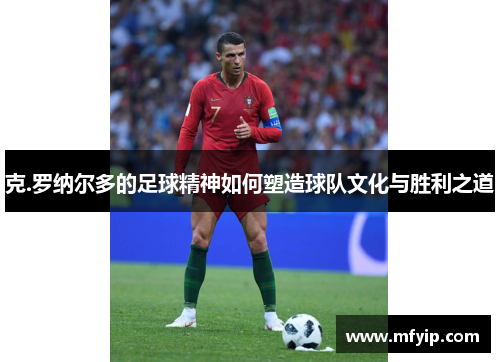 克.罗纳尔多的足球精神如何塑造球队文化与胜利之道