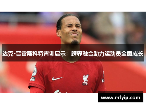 达克·普雷斯科特青训启示：跨界融合助力运动员全面成长