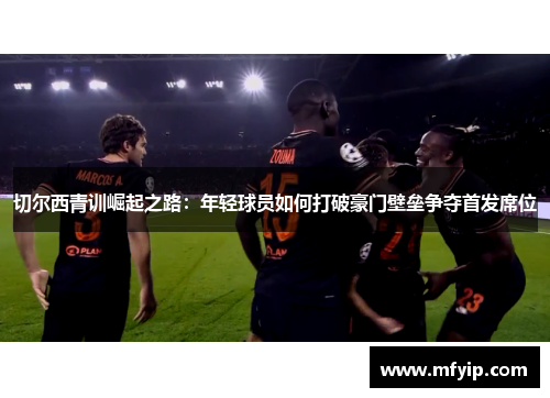 切尔西青训崛起之路：年轻球员如何打破豪门壁垒争夺首发席位