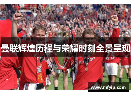 曼联辉煌历程与荣耀时刻全景呈现