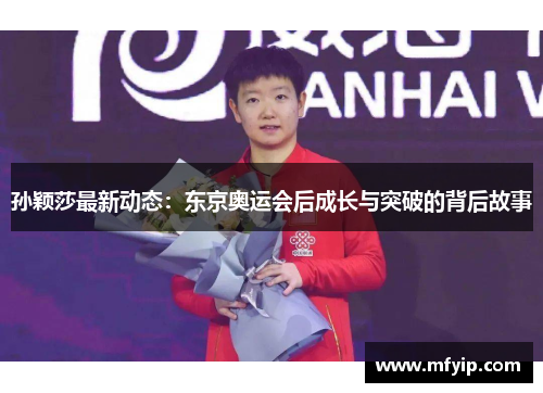 孙颖莎最新动态：东京奥运会后成长与突破的背后故事