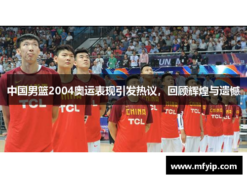 中国男篮2004奥运表现引发热议，回顾辉煌与遗憾