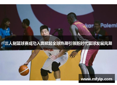 三人制篮球赛成功入奥掀起全球热潮引领新时代篮球发展风潮